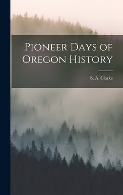 Pioneer Days of Oregon History by Clarke, S. a.