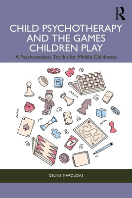 Child Psychotherapy and the Games Children Play: A Psychoanalytic Toolkit for Middle Childhood by Maroudas, Celine