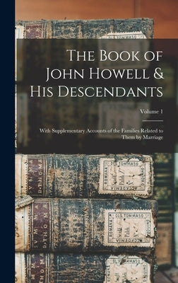 The Book of John Howell & His Descendants: With Supplementary Accounts of the Families Related to Them by Marriage; Volume 1 by Anonymous