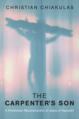 The Carpenter's Son: A Proletarian Reconstruction of Jesus of Nazareth by Chiakulas, Christian