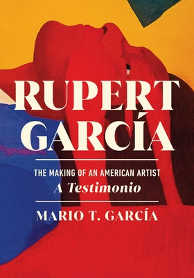 Rupert García: The Making of an American Artist, a Testimonio by García, Mario T.