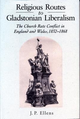 Religious Routes to Gladstonian Liberalism: The Church Rate Conflict in England and Wales 1852-1868 by Ellens, Jacob