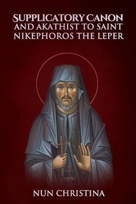 Supplicatory Canon and Akathist to St Nikephoros the Leper by Christina, Nun