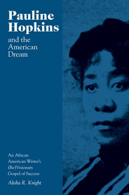 Pauline Hopkins and the American Dream: An African American Writer's (Re)Visionary Gospel of Success by Knight, Alisha