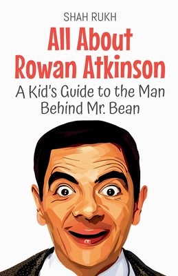 All About Rowan Atkinson: A Kid's Guide to the Man Behind Mr. Bean by Rukh, Shah