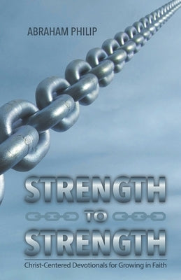 Strength to Strength: Christ-Centered Devotionals for Growing in Faith by Philip, Abraham