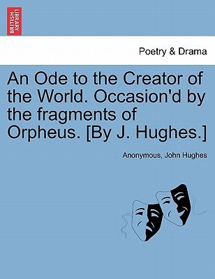 An Ode to the Creator of the World. Occasion'd by the Fragments of Orpheus. [by J. Hughes.] by Anonymous