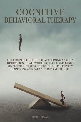 Cognitive Behavioral Therapy: The Complete Guide to Overcoming Anxiety, Depression, Fear, Worries, Anger and Panic. Simple Techniques for Bringing P by Adams, Seth J.