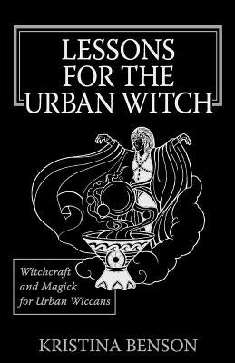 Lessons for the Urban Witch: Witchcraft and Magick for Urban Wiccans: Wicca and Magick for Modern Witches by Benson, Kristina