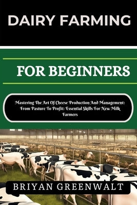 Dairy Farming for Beginners: Mastering The Art Of Cheese Production And Management: From Pasture To Profit: Essential Skills For New Milk Farmers by Greenwalt, Briyan
