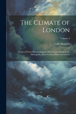 The Climate of London: Deduced From Meteorological Observations Made in the Metropolis and at Various Places Around It; Volume 3 by Howard, Luke