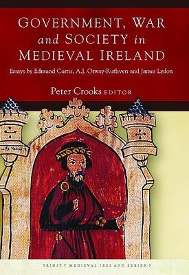 Government, War and Society in Medieval Ireland: Essays by Edmund Curtis, A.J. Otway-Ruthven and James Lydon by Crooks, Peter