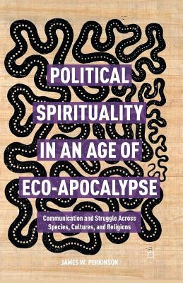 Political Spirituality in an Age of Eco-Apocalypse: Essays in Communication and Struggle Across Species, Cultures, and Religions by Perkinson, James W.