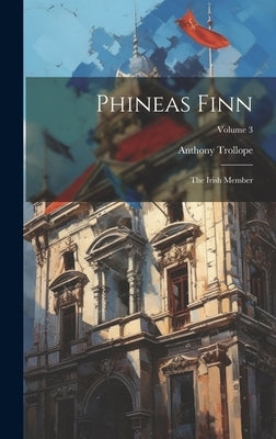 Phineas Finn: The Irish Member; Volume 3 by Trollope, Anthony