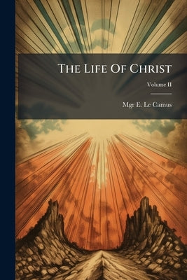 The Life Of Christ; Volume II by Le Camus, Mgr E.