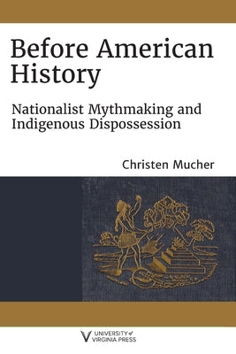Before American History: Nationalist Mythmaking and Indigenous Dispossession by Mucher, Christen
