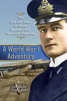 A World War 1 Adventure: The Life and Times of Rnas Bomber Pilot Donald E. Harkness by House of Harkness V.