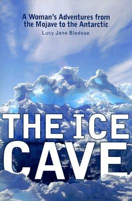 The Ice Cave: A Womanas Adventures from the Mojave to the Antarctic by Bledsoe, Lucy Jane