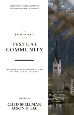 The Seminary as a Textual Community: Exploring John Sailhamer's Vision for Theological Education by Spellman, Ched