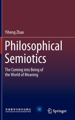 Philosophical Semiotics: The Coming Into Being of the World of Meaning by Zhao, Yiheng
