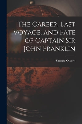 The Career, Last Voyage, and Fate of Captain Sir John Franklin [microform] by Osborn, Sherard 1822-1875