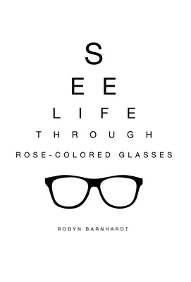 See Life Through Rose-Colored Glasses by Barnhardt, Robyn