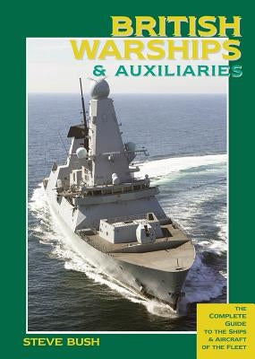 British Warships & Auxiliaries: The Complete Guide to the Ships and Aircraft of the Fleet by Bush, Steve