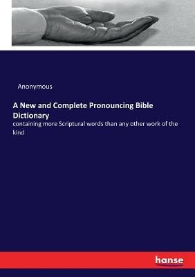 A New and Complete Pronouncing Bible Dictionary: containing more Scriptural words than any other work of the kind by Anonymous