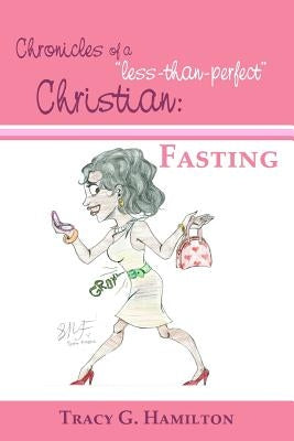Chronicles of a "less-than-perfect" Christian: Fasting by Hamilton, Tracy G.