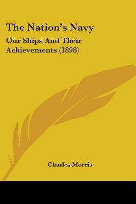 The Nation's Navy: Our Ships And Their Achievements (1898) by Morris, Charles