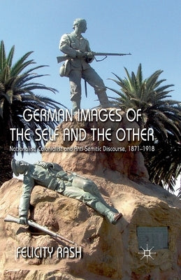 German Images of the Self and the Other: Nationalist, Colonialist and Anti-Semitic Discourse, 1871-1918 by Rash, F.
