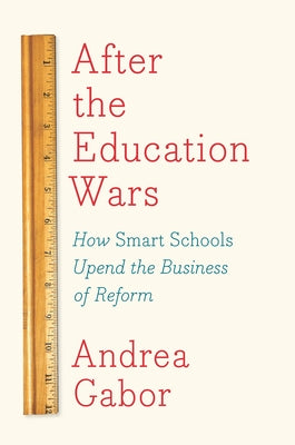 After the Education Wars: How Smart Schools Upend the Business of Reform by Gabor, Andrea