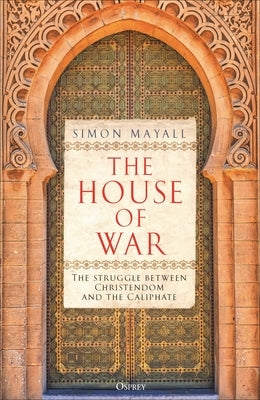 The House of War: The Struggle Between Christendom and the Caliphate by Mayall, Simon