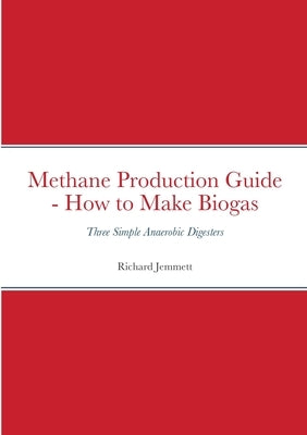 Methane Production Guide - How to Make Biogas: Three Simple Anaerobic Digesters by Jemmett, Richard