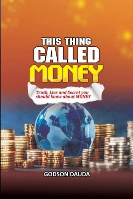 This Thing Called Money: Truth, Lies and Secret you should know about Money by Dauda, Godson