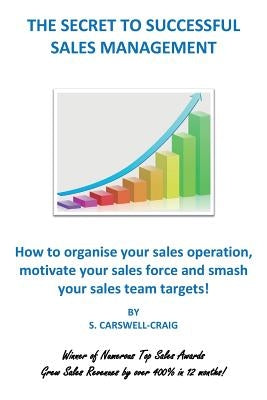 The Secret to Successful Sales Management: How to organise your sales operation, motivate your sales force and smash your sales team targets! by Carswell-Craig, S.