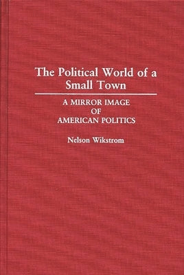 The Political World of a Small Town: A Mirror Image of American Politics by Wikstrom, Nelson