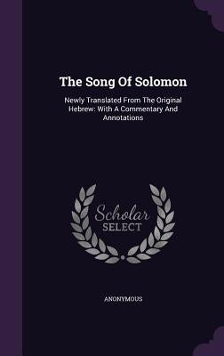 The Song Of Solomon: Newly Translated From The Original Hebrew: With A Commentary And Annotations by Anonymous