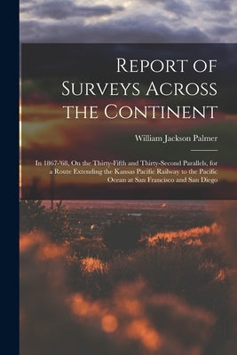 Report of Surveys Across the Continent: In 1867-'68, On the Thirty-Fifth and Thirty-Second Parallels, for a Route Extending the Kansas Pacific Railway by Palmer, William Jackson