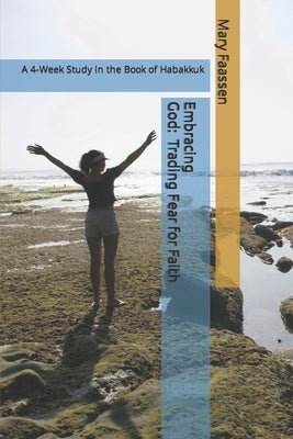 Embracing God: Trading Fear For Faith: A 4-Week Study in the Book of Habakkuk by Faassen, Mary