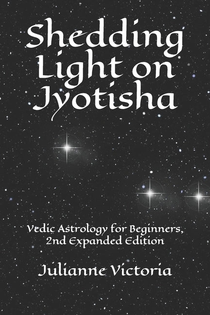 Shedding Light on Jyotisha: Vedic Astrology for Beginners, 2nd Expanded Edition by Victoria, Julianne