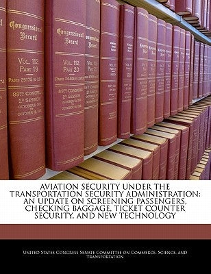 Aviation Security Under the Transportation Security Administration: An Update on Screening Passengers, Checking Baggage, Ticket Counter Security, and by United States Congress Senate Committee