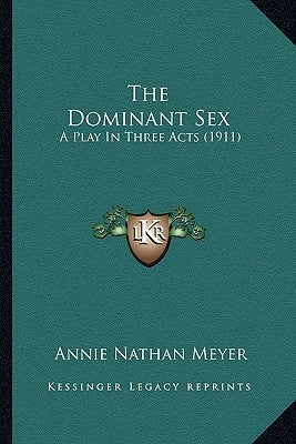The Dominant Sex: A Play In Three Acts (1911) by Meyer, Annie Nathan