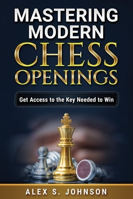 Mastering Modern Chess Openings: Get Access to the Key Needed to Win by Johnson, Alex Simon
