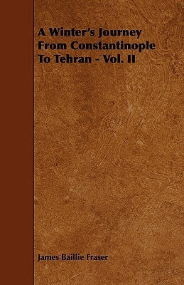 A Winter's Journey from Constantinople to Tehran - Vol. II by Fraser, James Baillie