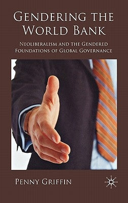 Gendering the World Bank: Neoliberalism and the Gendered Foundations of Global Governance by Griffin, Penny