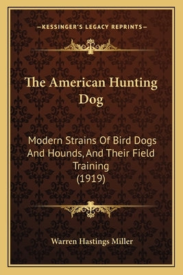 The American Hunting Dog: Modern Strains Of Bird Dogs And Hounds, And Their Field Training (1919) by Miller, Warren Hastings