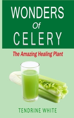 wonders of celery: the amazing healing plant by White, Tendrine