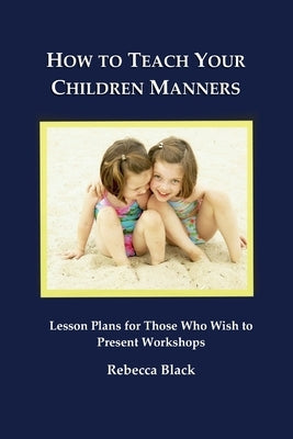 How to Teach Your Children Manners: Lesson Plans for Those Who Wish to Present Workshops by Black, Rebecca