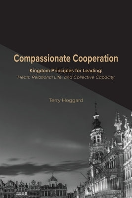 Compassionate Cooperation: Kingdom Principles for Leading: Heart, Relational Life, and Collective Capacity by Hoggard, Terry